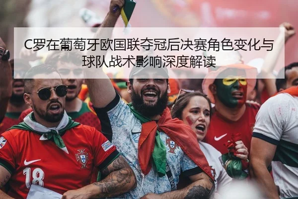 C罗在葡萄牙欧国联夺冠后决赛角色变化与球队战术影响深度解读（j9 game）