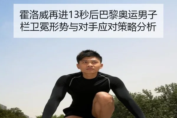 霍洛威再进13秒后巴黎奥运男子栏卫冕形势与对手应对策略分析（j9 game）
