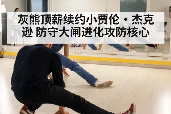 灰熊顶薪续约小贾伦·杰克逊 防守大闸进化攻防核心（j9 game）